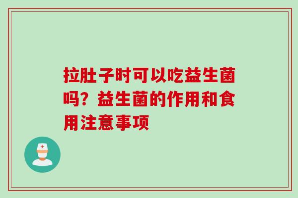 拉肚子时可以吃益生菌吗？益生菌的作用和食用注意事项