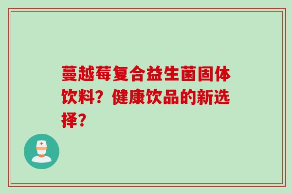 蔓越莓复合益生菌固体饮料？健康饮品的新选择？