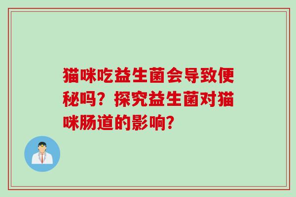 猫咪吃益生菌会导致吗？探究益生菌对猫咪肠道的影响？