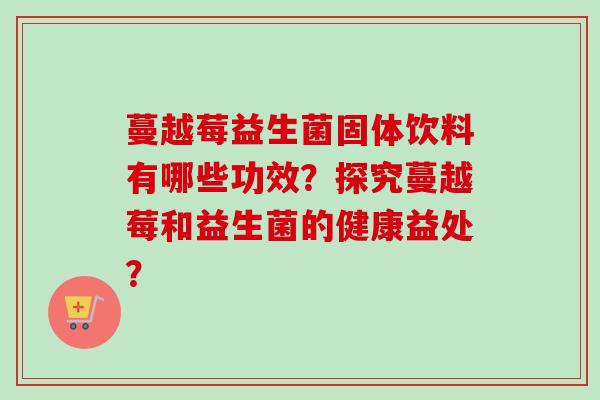蔓越莓益生菌固体饮料有哪些功效？探究蔓越莓和益生菌的健康益处？