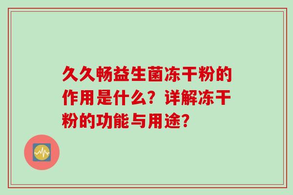 久久畅益生菌冻干粉的作用是什么？详解冻干粉的功能与用途？