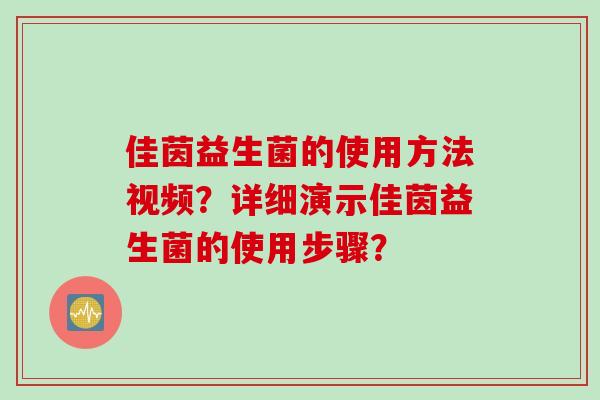 佳茵益生菌的使用方法视频？详细演示佳茵益生菌的使用步骤？