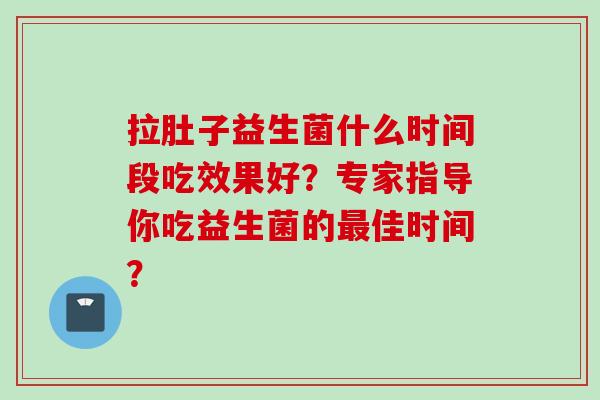 拉肚子益生菌什么时间段吃效果好？专家指导你吃益生菌的佳时间？