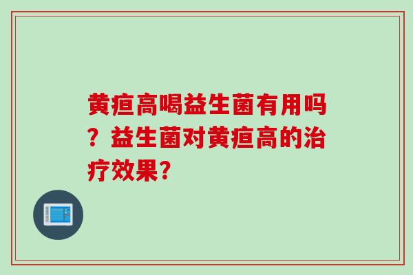 黄疸高喝益生菌有用吗？益生菌对黄疸高的效果？