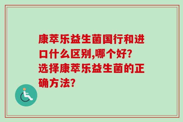 康萃乐益生菌国行和进口什么区别,哪个好？选择康萃乐益生菌的正确方法？