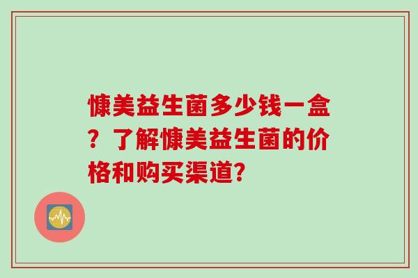 慷美益生菌多少钱一盒？了解慷美益生菌的价格和购买渠道？