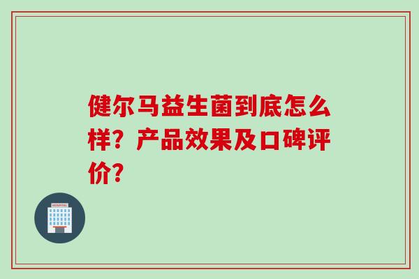 健尔马益生菌到底怎么样？产品效果及口碑评价？