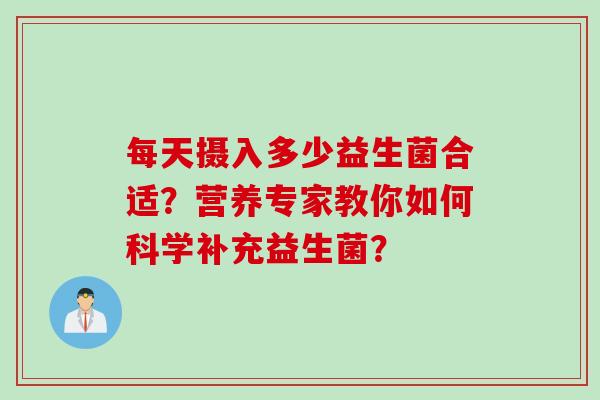 每天摄入多少益生菌合适？营养专家教你如何科学补充益生菌？