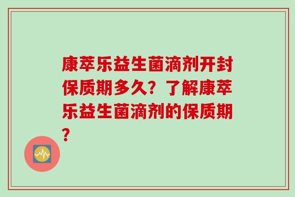 康萃乐益生菌滴剂开封保质期多久？了解康萃乐益生菌滴剂的保质期？