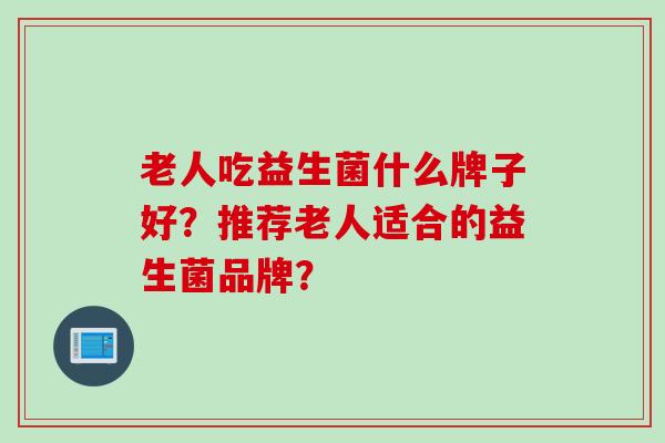 老人吃益生菌什么牌子好？推荐老人适合的益生菌品牌？