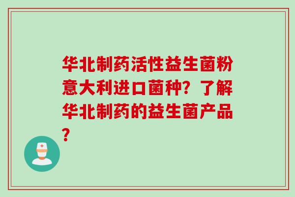 华北制药活性益生菌粉意大利进口菌种？了解华北制药的益生菌产品？