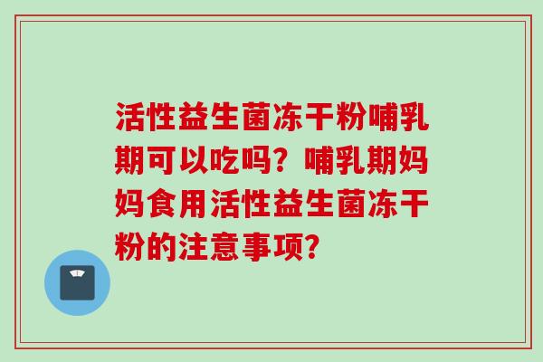 活性益生菌冻干粉哺乳期可以吃吗？哺乳期妈妈食用活性益生菌冻干粉的注意事项？