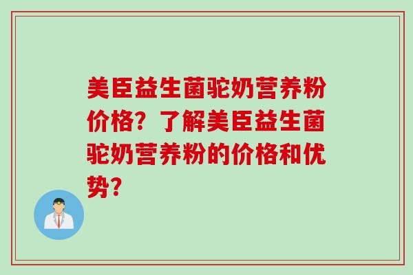 美臣益生菌驼奶营养粉价格？了解美臣益生菌驼奶营养粉的价格和优势？