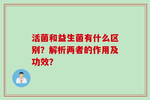 活菌和益生菌有什么区别？解析两者的作用及功效？