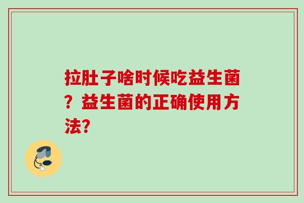 拉肚子啥时候吃益生菌？益生菌的正确使用方法？