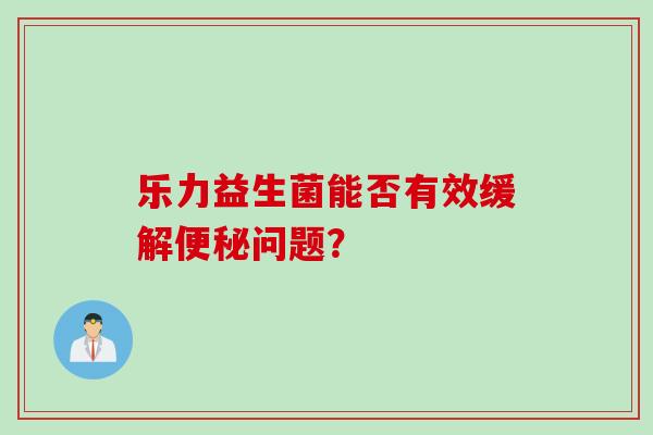 乐力益生菌能否有效缓解问题？