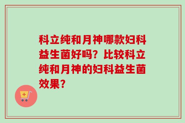 科立纯和月神哪款益生菌好吗？比较科立纯和月神的益生菌效果？