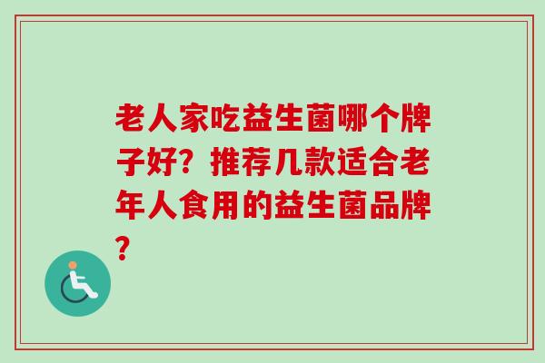 老人家吃益生菌哪个牌子好？推荐几款适合老年人食用的益生菌品牌？