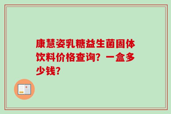 康慧姿乳糖益生菌固体饮料价格查询？一盒多少钱？