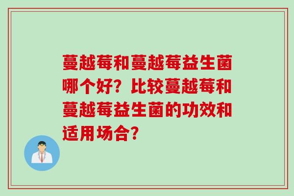 蔓越莓和蔓越莓益生菌哪个好？比较蔓越莓和蔓越莓益生菌的功效和适用场合？