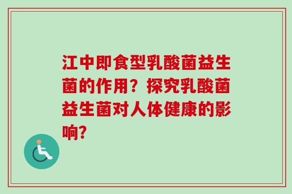 江中即食型乳酸菌益生菌的作用？探究乳酸菌益生菌对人体健康的影响？