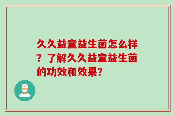 久久益童益生菌怎么样？了解久久益童益生菌的功效和效果？