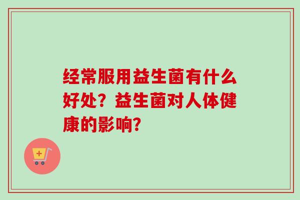 经常服用益生菌有什么好处？益生菌对人体健康的影响？