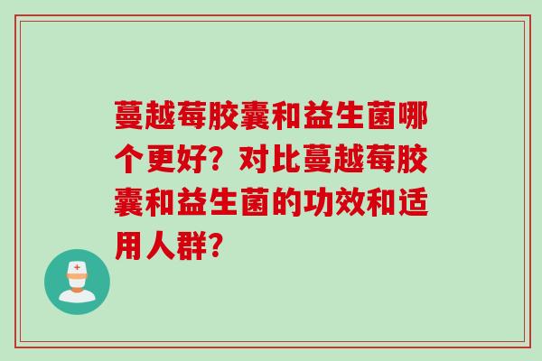 蔓越莓胶囊和益生菌哪个更好？对比蔓越莓胶囊和益生菌的功效和适用人群？