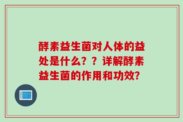 酵素益生菌对人体的益处是什么？？详解酵素益生菌的作用和功效？