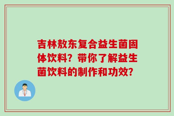 吉林敖东复合益生菌固体饮料？带你了解益生菌饮料的制作和功效？