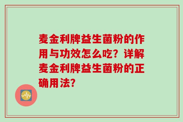 麦金利牌益生菌粉的作用与功效怎么吃?详解麦金利牌益生菌粉的正确用法? 麦金利牌益生菌粉的作用与功效怎么吃?详解麦金利牌益生菌粉的正确用法?