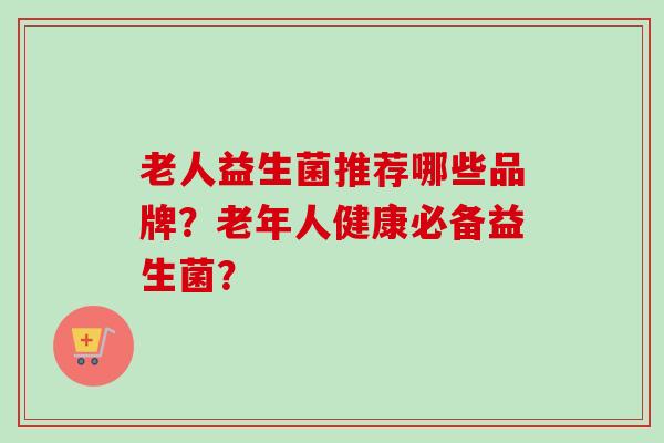 老人益生菌推荐哪些品牌？老年人健康必备益生菌？