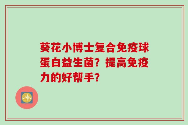 葵花小博士复合球蛋白益生菌?提高力的好帮手? 葵花小博士复合球蛋白益生菌?提高力的好帮手?