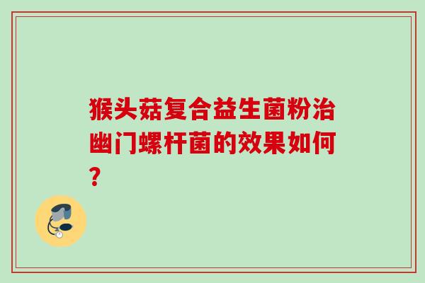 猴头菇复合益生菌粉幽门螺杆菌的效果如何? 猴头菇复合益生菌粉幽门螺杆菌的效果如何?
