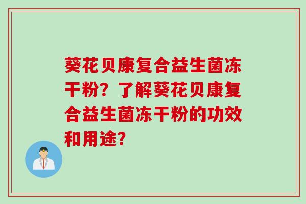 葵花贝康复合益生菌冻干粉?了解葵花贝康复合益生菌冻干粉的功效和用途? 葵花贝康复合益生菌冻干粉?了解葵花贝康复合益生菌冻干粉的功效和用途?