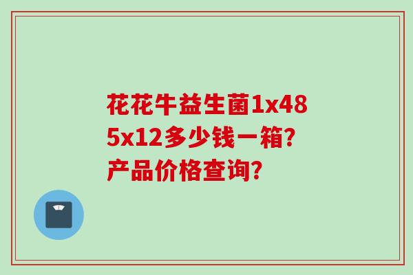 花花牛益生菌1x485x12多少钱一箱?产品价格查询? 花花牛益生菌1x485x12多少钱一箱?产品价格查询?