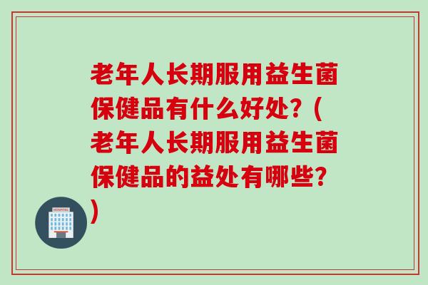 老年人长期服用益生菌保健品有什么好处?(老年人长期服用益生菌保健品的益处有哪些?) 老年人长期服用益生菌保健品有什么好处?(老年人长期服用益生菌保健品的益处有哪些?)