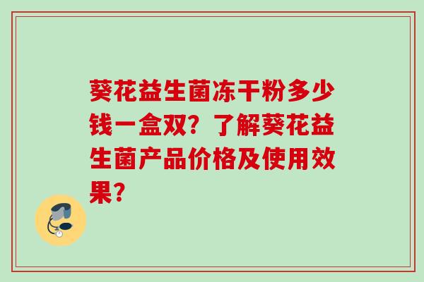 葵花益生菌冻干粉多少钱一盒双?了解葵花益生菌产品价格及使用效果? 葵花益生菌冻干粉多少钱一盒双?了解葵花益生菌产品价格及使用效果?