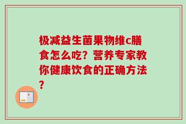 极减益生菌果物维c膳食怎么吃?营养专家教你健康饮食的正确方法? 极减益生菌果物维c膳食怎么吃?营养专家教你健康饮食的正确方法?