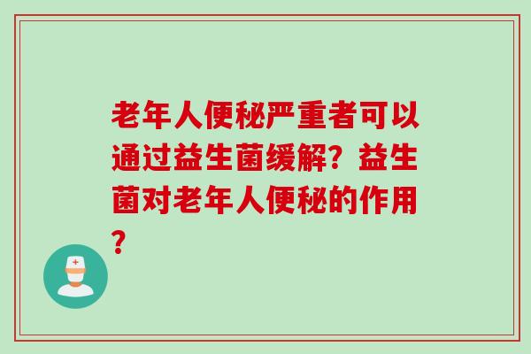 老年人严重者可以通过益生菌缓解?益生菌对老年人的作用? 老年人严重者可以通过益生菌缓解?益生菌对老年人的作用?