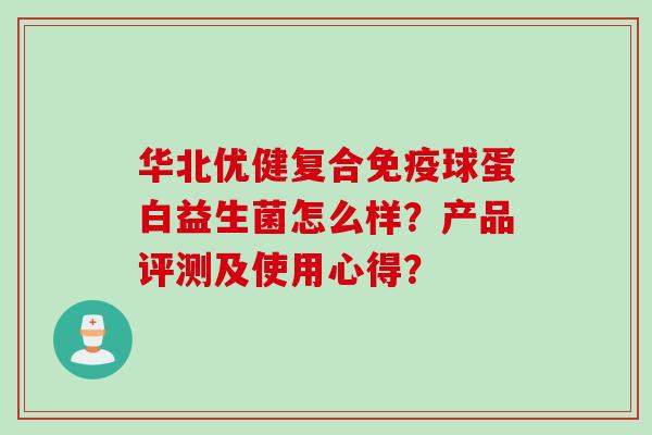 华北优健复合球蛋白益生菌怎么样？产品评测及使用心得？