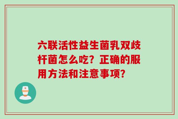 六联活性益生菌乳双歧杆菌怎么吃?正确的服用方法和注意事项? 六联活性益生菌乳双歧杆菌怎么吃?正确的服用方法和注意事项?