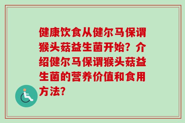 健康饮食从健尔马保谓猴头菇益生菌开始?介绍健尔马保谓猴头菇益生菌的营养价值和食用方法? 健康饮食从健尔马保谓猴头菇益生菌开始?介绍健尔马保谓猴头菇益生菌的营养价值和食用方法?