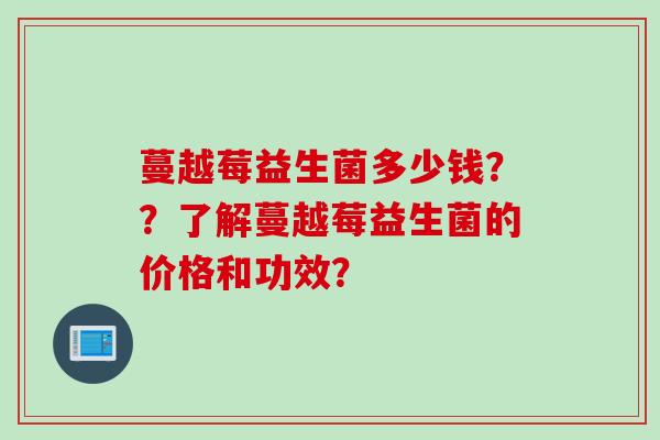 蔓越莓益生菌多少钱??了解蔓越莓益生菌的价格和功效? 蔓越莓益生菌多少钱??了解蔓越莓益生菌的价格和功效?