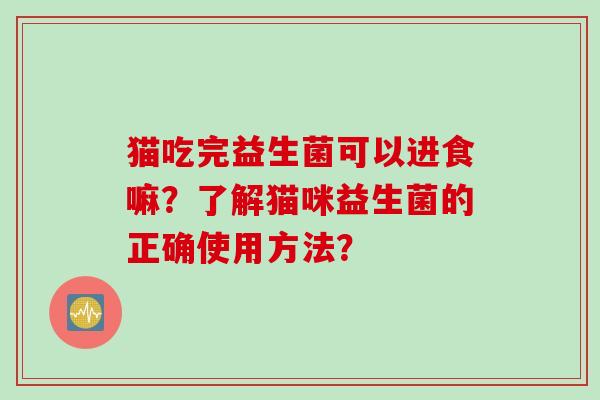 猫吃完益生菌可以进食嘛?了解猫咪益生菌的正确使用方法? 猫吃完益生菌可以进食嘛?了解猫咪益生菌的正确使用方法?