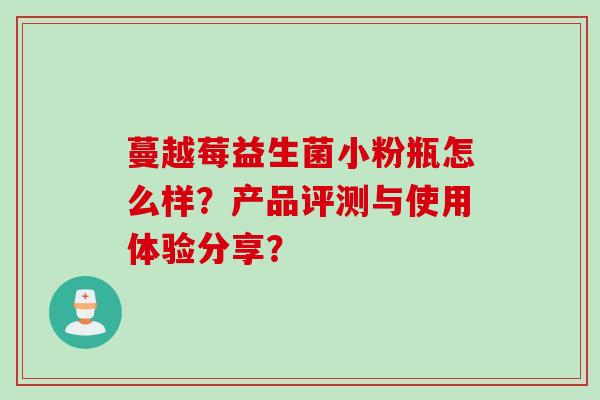 蔓越莓益生菌小粉瓶怎么样？产品评测与使用体验分享？