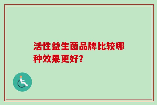 活性益生菌品牌比较哪种效果更好? 活性益生菌品牌比较哪种效果更好?