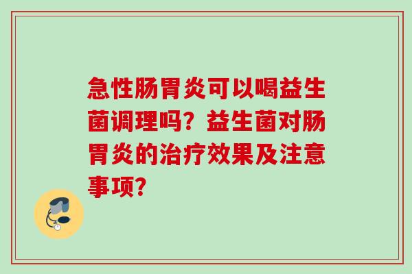急性肠可以喝益生菌调理吗?益生菌对肠的效果及注意事项? 急性肠可以喝益生菌调理吗?益生菌对肠的效果及注意事项?