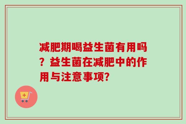 期喝益生菌有用吗？益生菌在中的作用与注意事项？