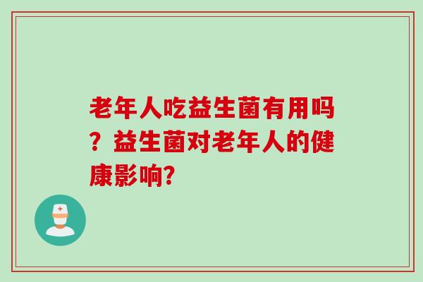 老年人吃益生菌有用吗?益生菌对老年人的健康影响? 老年人吃益生菌有用吗?益生菌对老年人的健康影响?